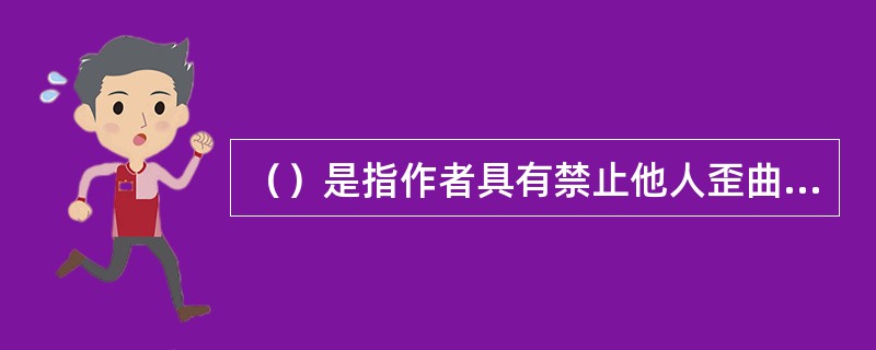 （）是指作者具有禁止他人歪曲、篡改、贬毁其作品的权利。