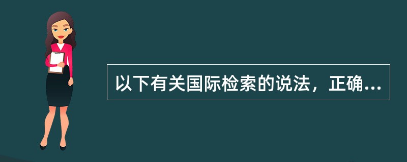 以下有关国际检索的说法，正确的有（）