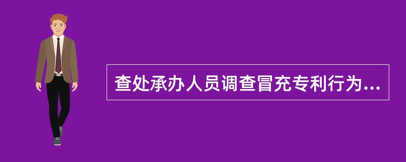 查处承办人员调查冒充专利行为时，应当遵守如下行为规范（）