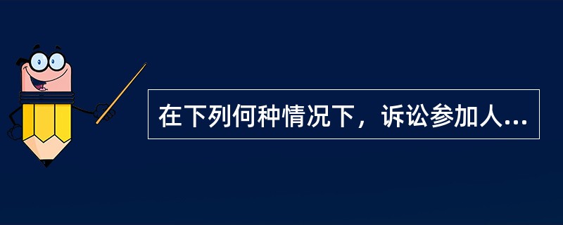 在下列何种情况下，诉讼参加人可以向人民法院申请证据保全或由人民法院主动采取保全措施？（）