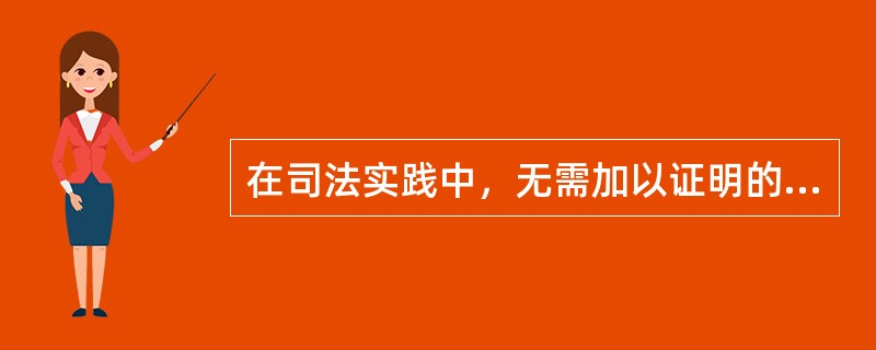 在司法实践中，无需加以证明的事实有（）。