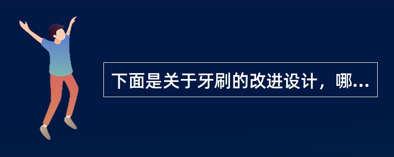 下面是关于牙刷的改进设计，哪些技术方案可以得到实用新型保护？（）