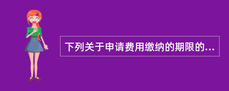 下列关于申请费用缴纳的期限的说法，正确的有（）