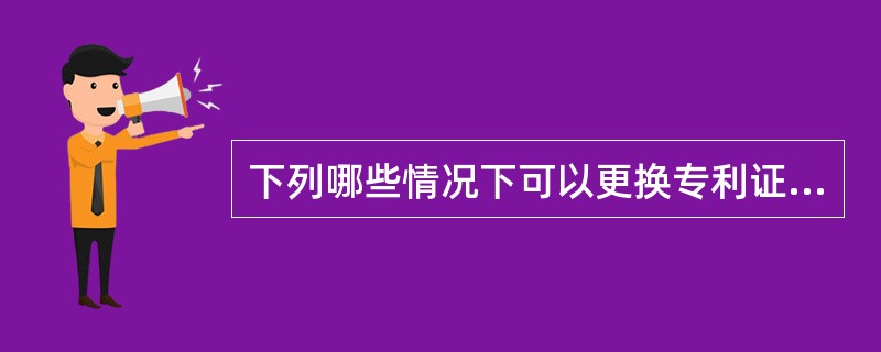 下列哪些情况下可以更换专利证书？（）