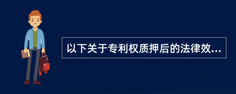 以下关于专利权质押后的法律效力的说法中哪些是正确的（）