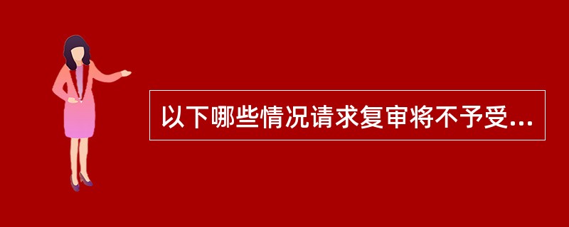 以下哪些情况请求复审将不予受理（）