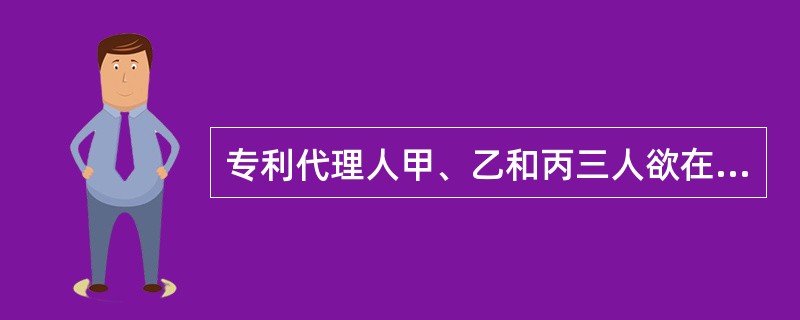 专利代理人甲、乙和丙三人欲在北京设立一家专利代理机构，下列说法哪些是正确的？（）