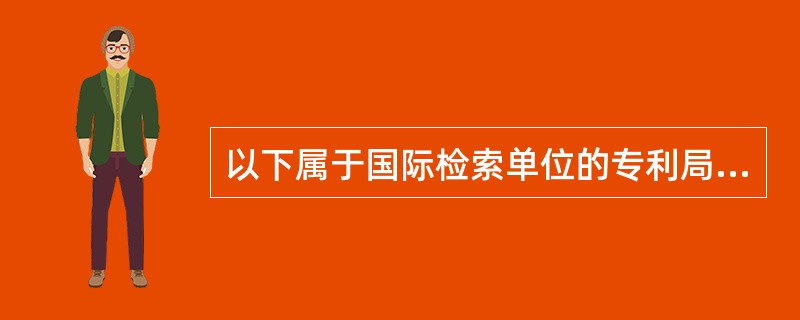 以下属于国际检索单位的专利局有（）