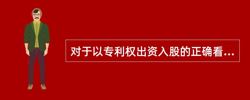 对于以专利权出资入股的正确看法有（）