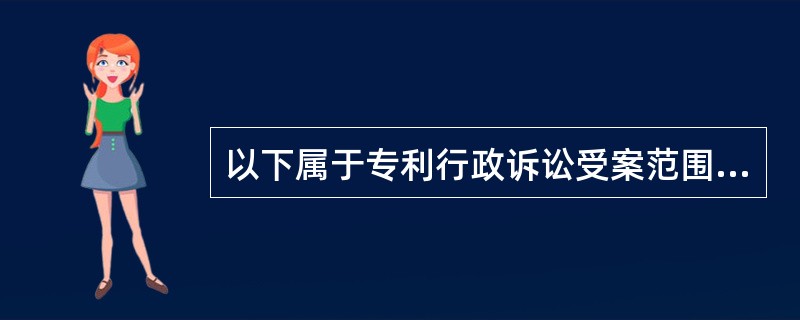以下属于专利行政诉讼受案范围的是（）
