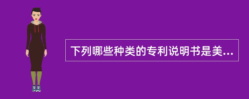 下列哪些种类的专利说明书是美国目前采用的（）