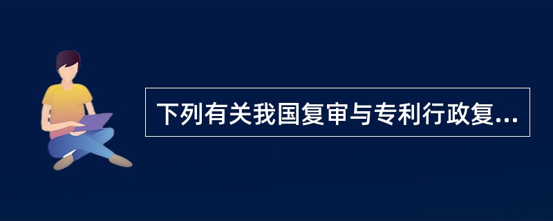 下列有关我国复审与专利行政复议的关系的正确命题有（）