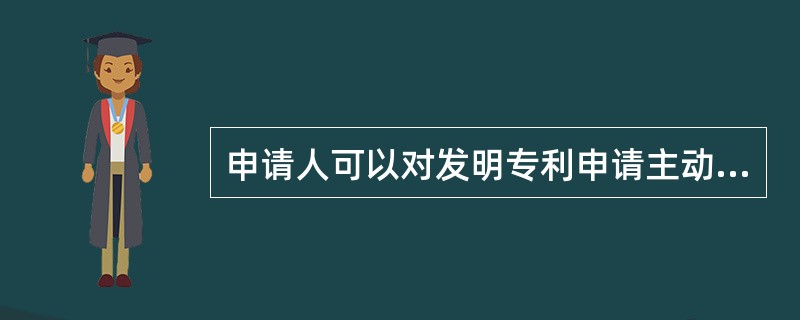 申请人可以对发明专利申请主动进行修改，以下主动修改是否正确？（）