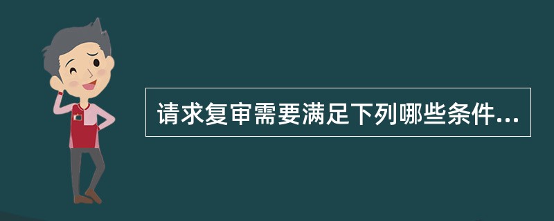 请求复审需要满足下列哪些条件（）