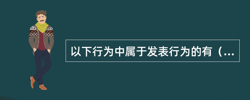 以下行为中属于发表行为的有（）。