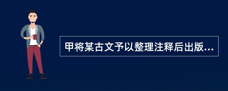 甲将某古文予以整理注释后出版，乙经甲同意将其译成法语，下列说法中正确的有（）