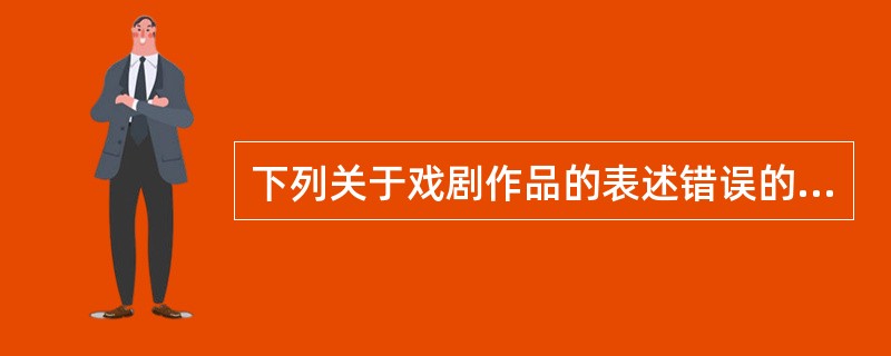 下列关于戏剧作品的表述错误的是（）。