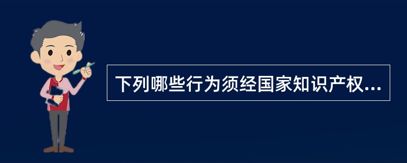 下列哪些行为须经国家知识产权局登记后才生效（）