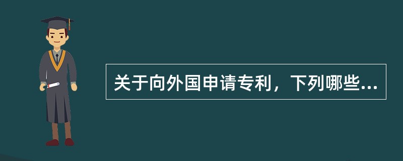 关于向外国申请专利，下列哪些说法是正确的（）