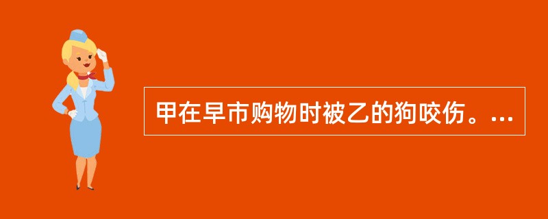 甲在早市购物时被乙的狗咬伤。甲躲闪时踩烂丙的水果若干，同时用丙的水果刀将狗刺伤。甲为治伤花去医疗费1000元，乙给狗治伤花去治疗费500元。对此，下列哪些说法是正确的？（）