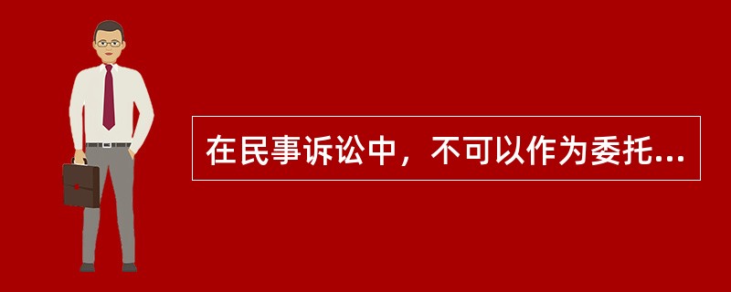 在民事诉讼中，不可以作为委托代理人的人包括哪些（）