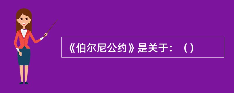 《伯尔尼公约》是关于：（）