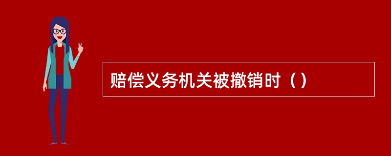 赔偿义务机关被撤销时（）