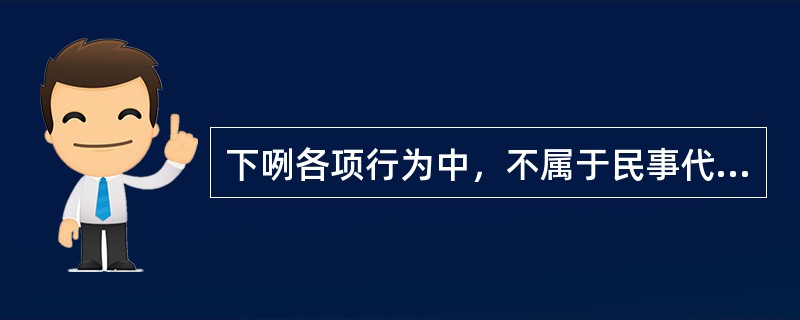 下咧各项行为中，不属于民事代理行为的有（）