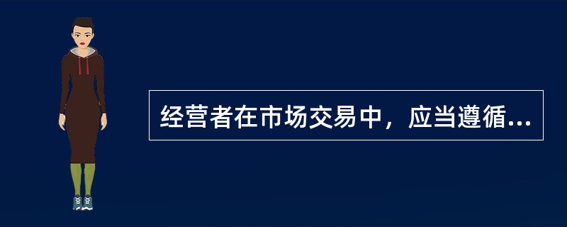 经营者在市场交易中，应当遵循自愿原则、平等原则、公平原则、遵守公认的商业道德原则及（）。