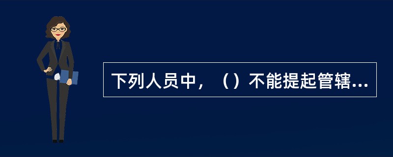 下列人员中，（）不能提起管辖权异议。