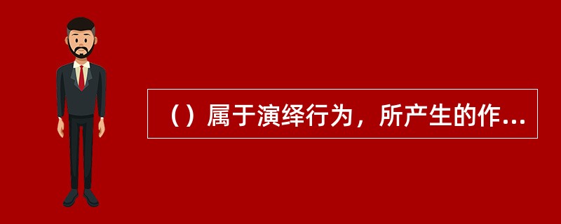 （）属于演绎行为，所产生的作品是演绎作品，受到著作权法的保护。