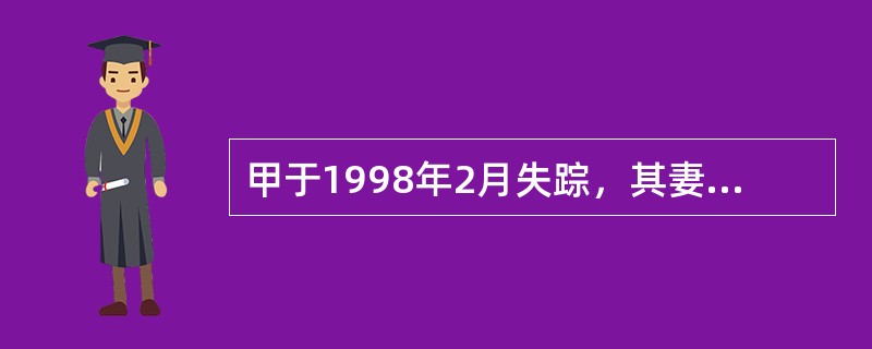 甲于1998年2月失踪，其妻于2004年6月向人民法院申请宣告甲死亡，法院发出公告1年后，于2005年8月判决宣告甲死亡。甲的死亡时间是（）