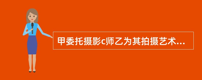 甲委托摄影c师乙为其拍摄艺术照若干幅，甲向乙支付报酬，乙将照片全部交与甲，双方未就著作权问题进行约定。下列正确的说法是（）