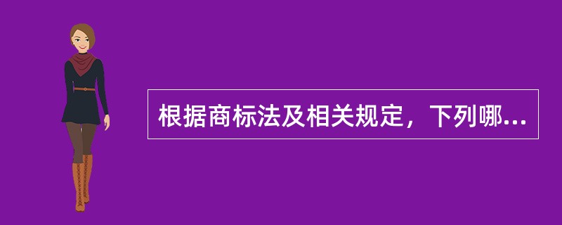 根据商标法及相关规定，下列哪些说法是正确的？（）