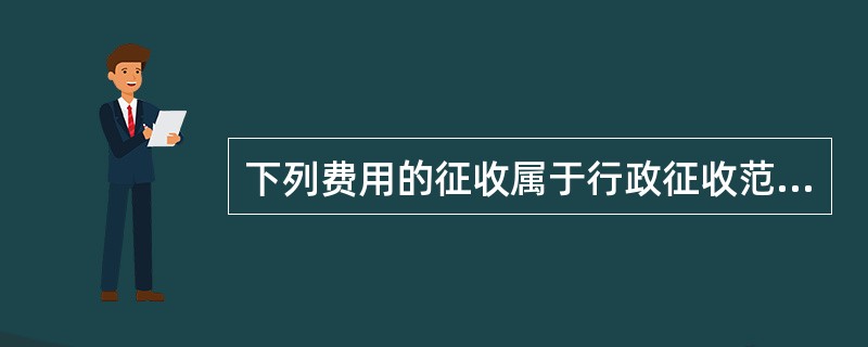 下列费用的征收属于行政征收范围的有（）。