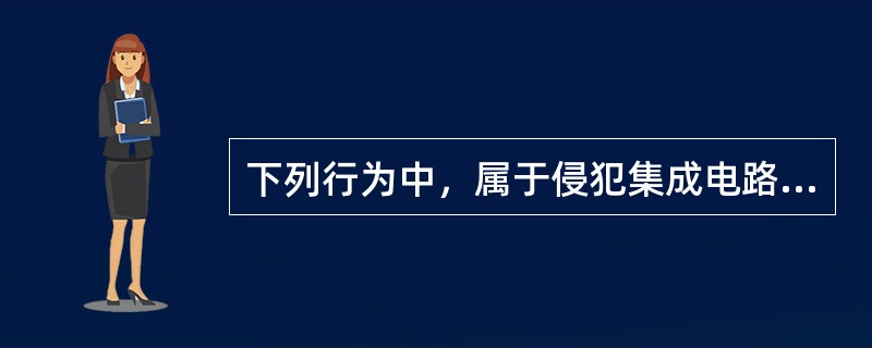 下列行为中，属于侵犯集成电路布图设计权的有：（）