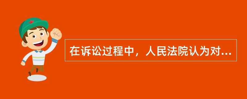 在诉讼过程中，人民法院认为对专门性问题需要鉴定的，应当（）