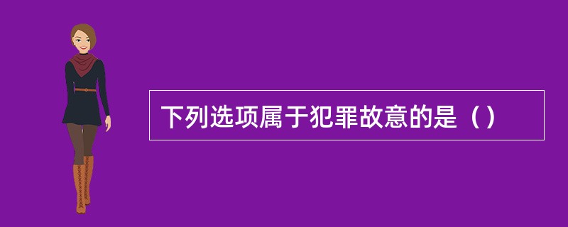 下列选项属于犯罪故意的是（）