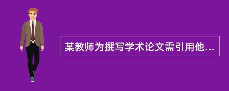某教师为撰写学术论文需引用他人作品，以下哪些意见是正确的（）