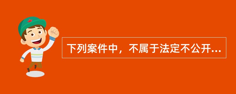 下列案件中，不属于法定不公开审理和申请不公开审理的案件是（）