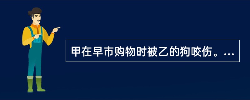 甲在早市购物时被乙的狗咬伤。甲躲闪时踩烂丙的水果若干，同时用丙的水果刀将狗刺伤。甲为治伤花去医疗费1000元，乙给狗治伤花去治疗费500元。对此，下列哪些说法是正确的？（）