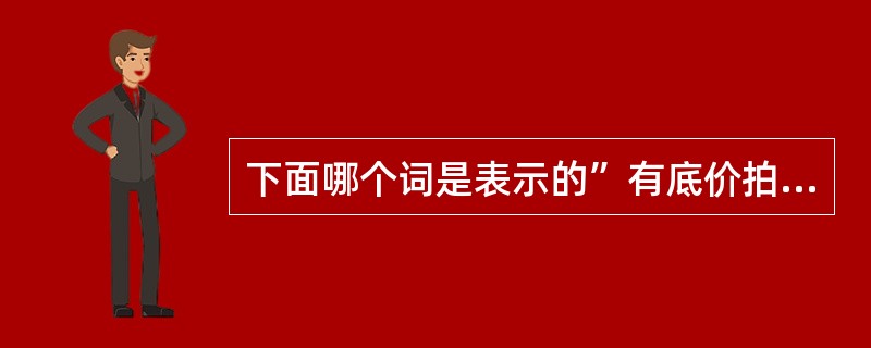 下面哪个词是表示的”有底价拍卖“？（）
