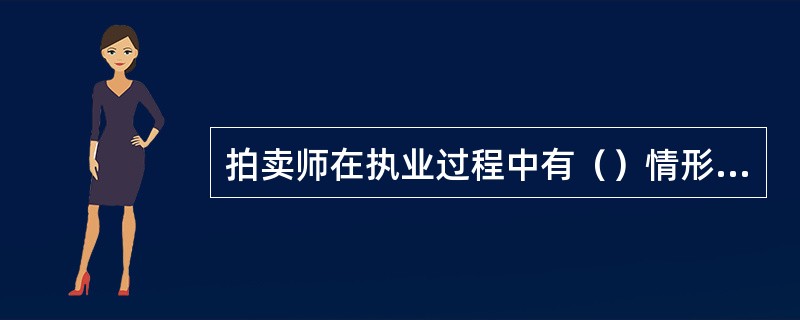 拍卖师在执业过程中有（）情形之一的，将受到不予年检、暂停执业资格六个月或一年的处罚。