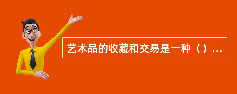 艺术品的收藏和交易是一种（）的活动。
