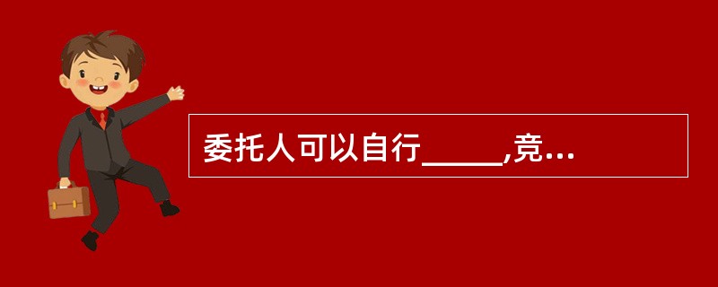 委托人可以自行_____,竞买人可以自行_____。