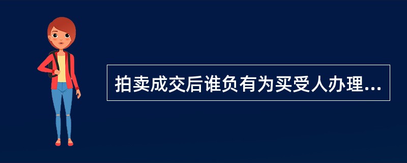 拍卖成交后谁负有为买受人办理产权过户的义务？