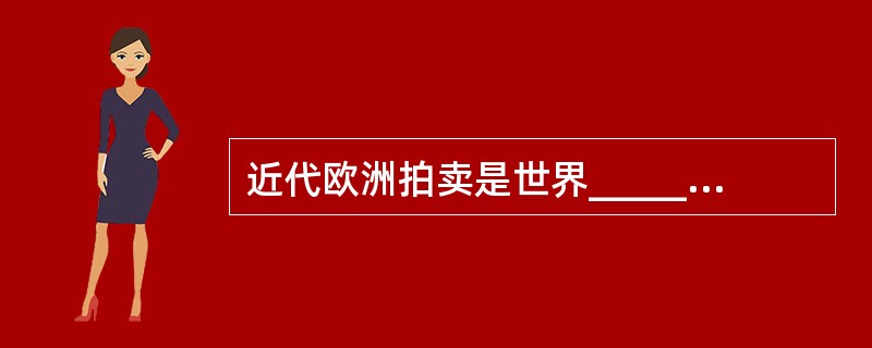 近代欧洲拍卖是世界_____上的第二个_____和第三个_____。