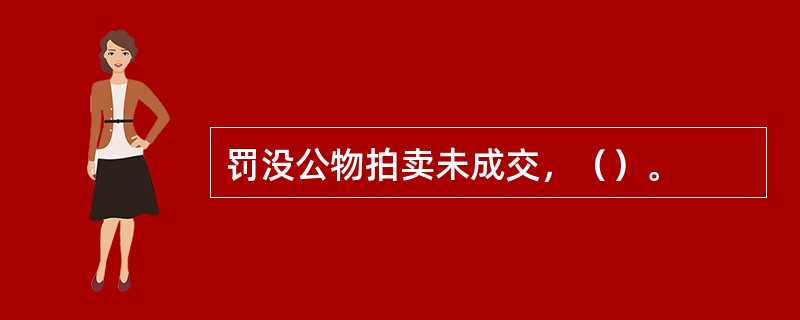 罚没公物拍卖未成交，（）。