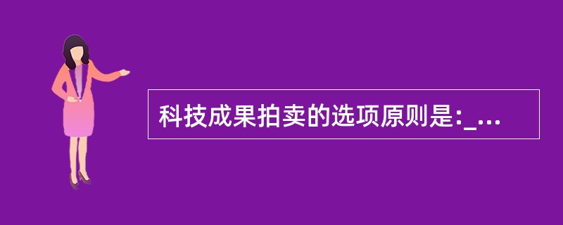 科技成果拍卖的选项原则是:_____、_____、_____。