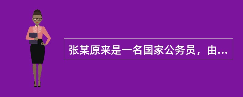 张某原来是一名国家公务员，由于工作严重失职，给国家造成了巨大的经济损失，2010年5月被原工作单位开除了公职。后与朋友一起开办了一家拍卖公司。由于张某在社会上朋友多，路子广，加上勤奋好学，张某很快就成